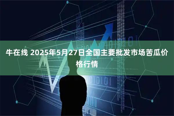 牛在线 2025年5月27日全国主要批发市场苦瓜价格行情
