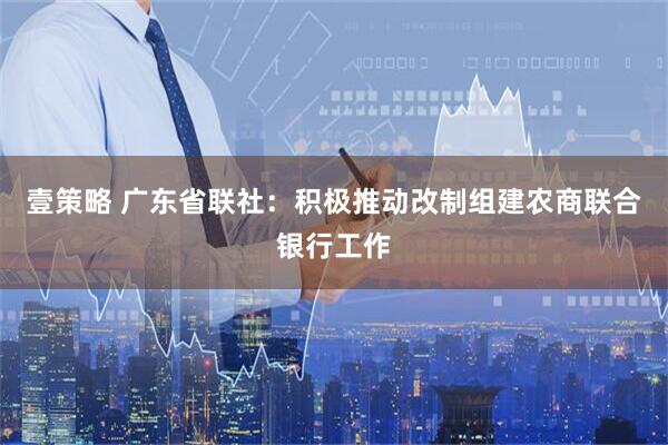 壹策略 广东省联社：积极推动改制组建农商联合银行工作