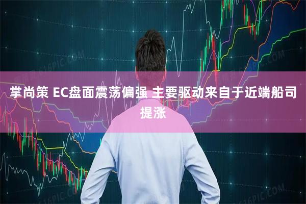掌尚策 EC盘面震荡偏强 主要驱动来自于近端船司提涨