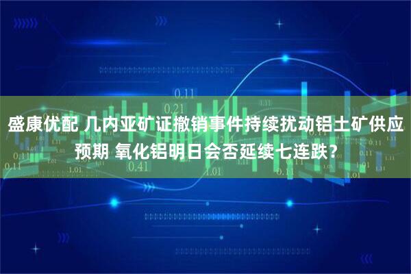 盛康优配 几内亚矿证撤销事件持续扰动铝土矿供应预期 氧化铝明日会否延续七连跌？