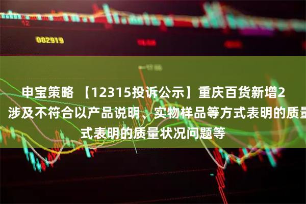 申宝策略 【12315投诉公示】重庆百货新增2件投诉公示，涉及不符合以产品说明、实物样品等方式表明的质量状况问题等