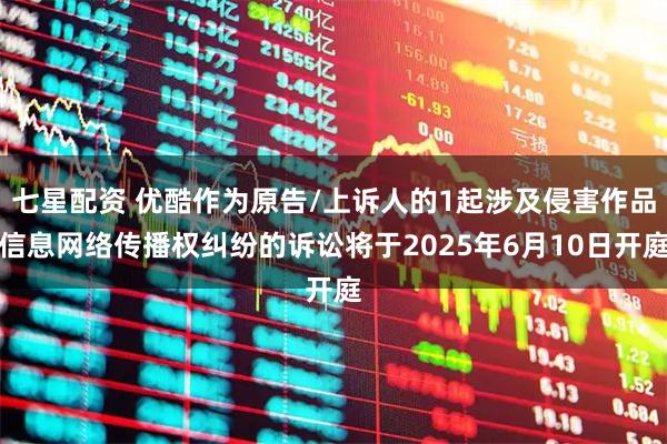 七星配资 优酷作为原告/上诉人的1起涉及侵害作品信息网络传播权纠纷的诉讼将于2025年6月10日开庭