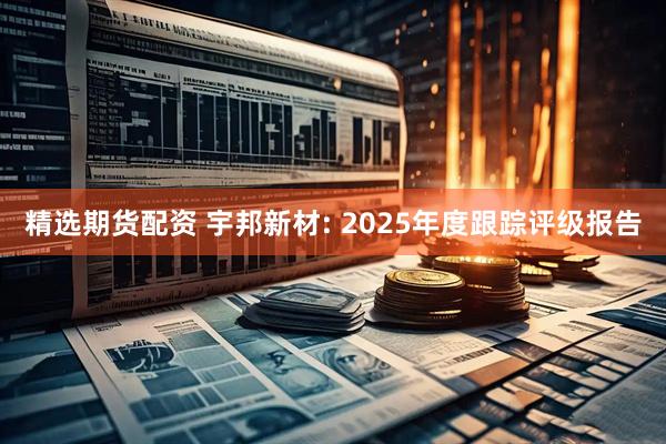 精选期货配资 宇邦新材: 2025年度跟踪评级报告