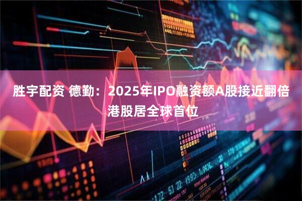 胜宇配资 德勤：2025年IPO融资额A股接近翻倍 港股居全球首位