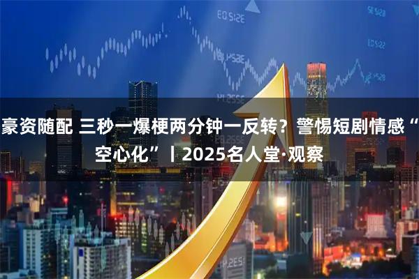 豪资随配 三秒一爆梗两分钟一反转？警惕短剧情感“空心化”丨2025名人堂·观察