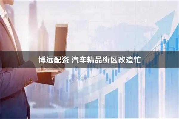 博远配资 汽车精品街区改造忙