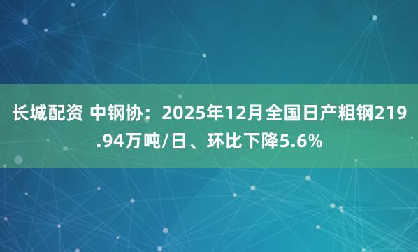 长城配资 中钢协：2025年12月全国日产粗钢219.94万吨/日、环比下降5.6%