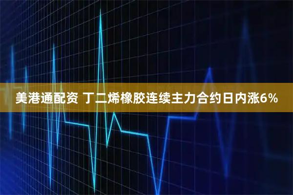 美港通配资 丁二烯橡胶连续主力合约日内涨6%