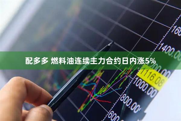配多多 燃料油连续主力合约日内涨5%