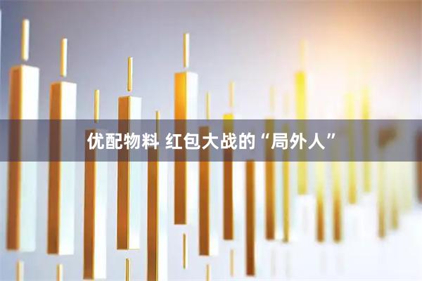 优配物料 红包大战的“局外人”