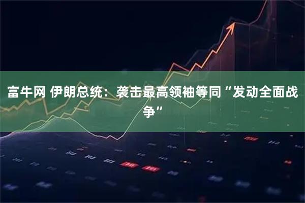 富牛网 伊朗总统：袭击最高领袖等同“发动全面战争”