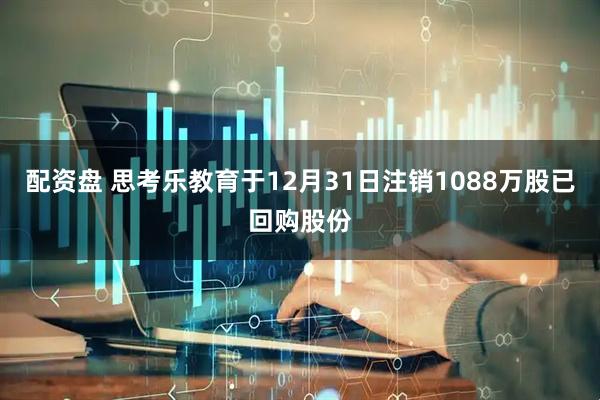 配资盘 思考乐教育于12月31日注销1088万股已回购股份