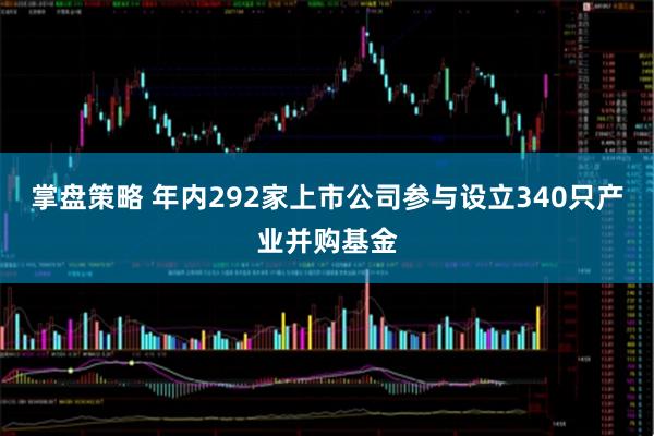 掌盘策略 年内292家上市公司参与设立340只产业并购基金