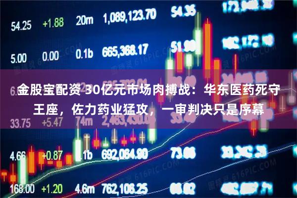 金股宝配资 30亿元市场肉搏战：华东医药死守王座，佐力药业猛攻，一审判决只是序幕