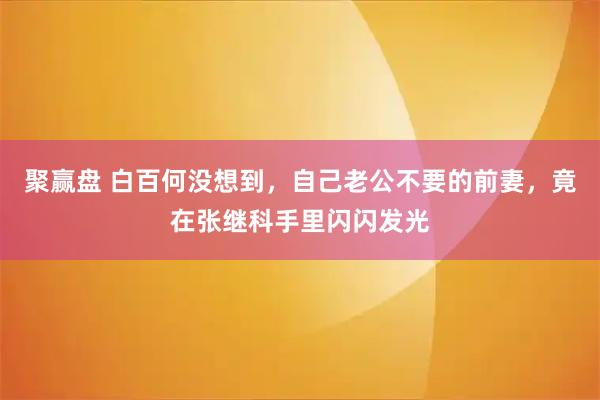 聚赢盘 白百何没想到，自己老公不要的前妻，竟在张继科手里闪闪发光