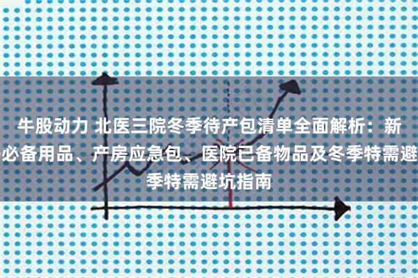 牛股动力 北医三院冬季待产包清单全面解析：新手妈妈必备用品、产房应急包、医院已备物品及冬季特需避坑指南