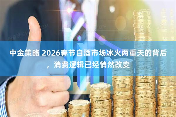 中金策略 2026春节白酒市场冰火两重天的背后，消费逻辑已经悄然改变