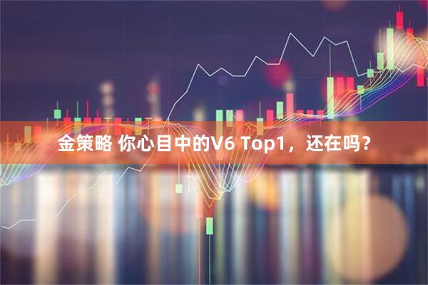 金策略 你心目中的V6 Top1，还在吗？