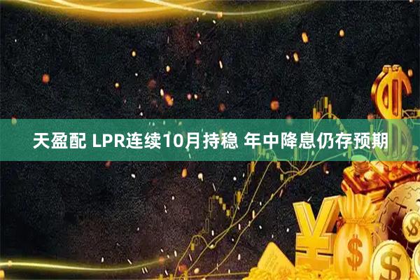 天盈配 LPR连续10月持稳 年中降息仍存预期